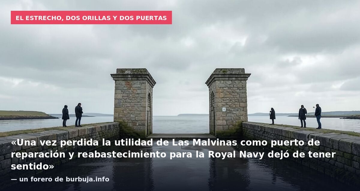 El Estrecho, dos orillas y dos puertas: «Una vez perdida la utilidad de Las Malvinas como puerto de reparación y reabastecimiento para la Royal Navy dejó de tener sentido» — un forero de burbuja.info