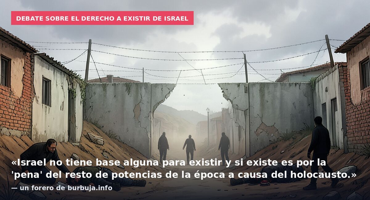 Debate sobre el derecho a existir de Israel: «Israel no tiene base alguna para existir y si existe es por la 'pena' del resto de potencias de la época a causa del holocausto.» — un forero de burbuja.info