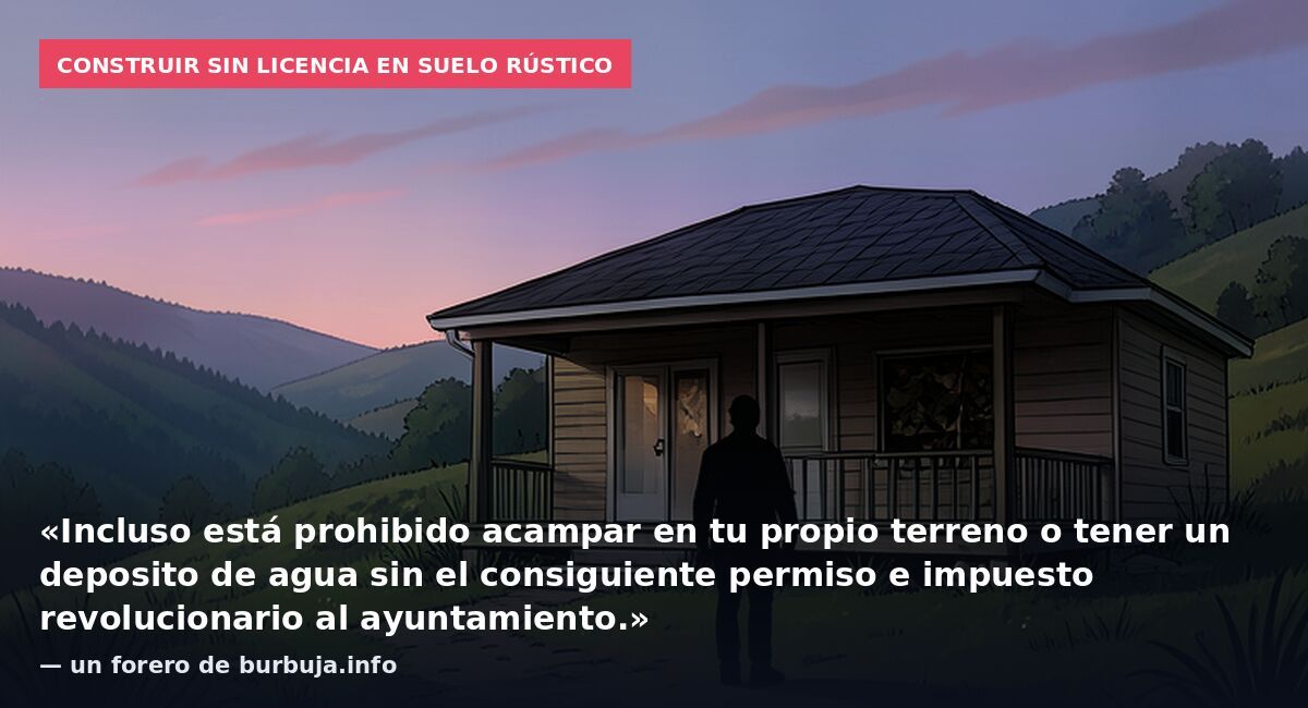Construir sin licencia en suelo rústico: «Incluso está prohibido acampar en tu propio terreno o tener un deposito de agua sin el consiguiente permiso e impuesto revolucionario al ayuntamiento.» — un forero de burbuja.info