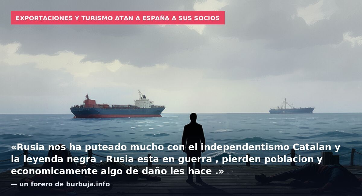 Exportaciones y turismo atan a España a sus socios: «Rusia nos ha puteado mucho con el independentismo Catalan y la leyenda negra . Rusia esta en guerra , pierden poblacion y economicamente algo de daño les hace .» — un forero de burbuja.info
