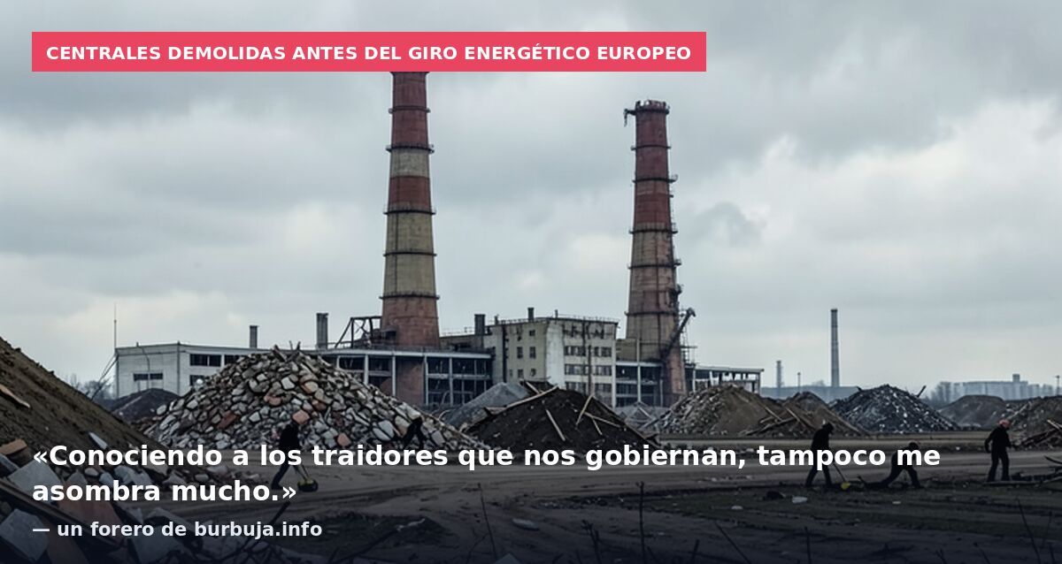 Centrales demolidas antes del giro energético europeo: «Conociendo a los traidores que nos gobiernan, tampoco me asombra mucho.» — un forero de burbuja.info