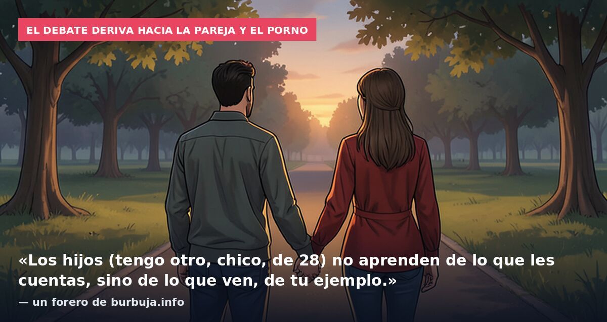 El debate deriva hacia la pareja y el porno: «Los hijos (tengo otro, chico, de 28) no aprenden de lo que les cuentas, sino de lo que ven, de tu ejemplo.» — un forero de burbuja.info