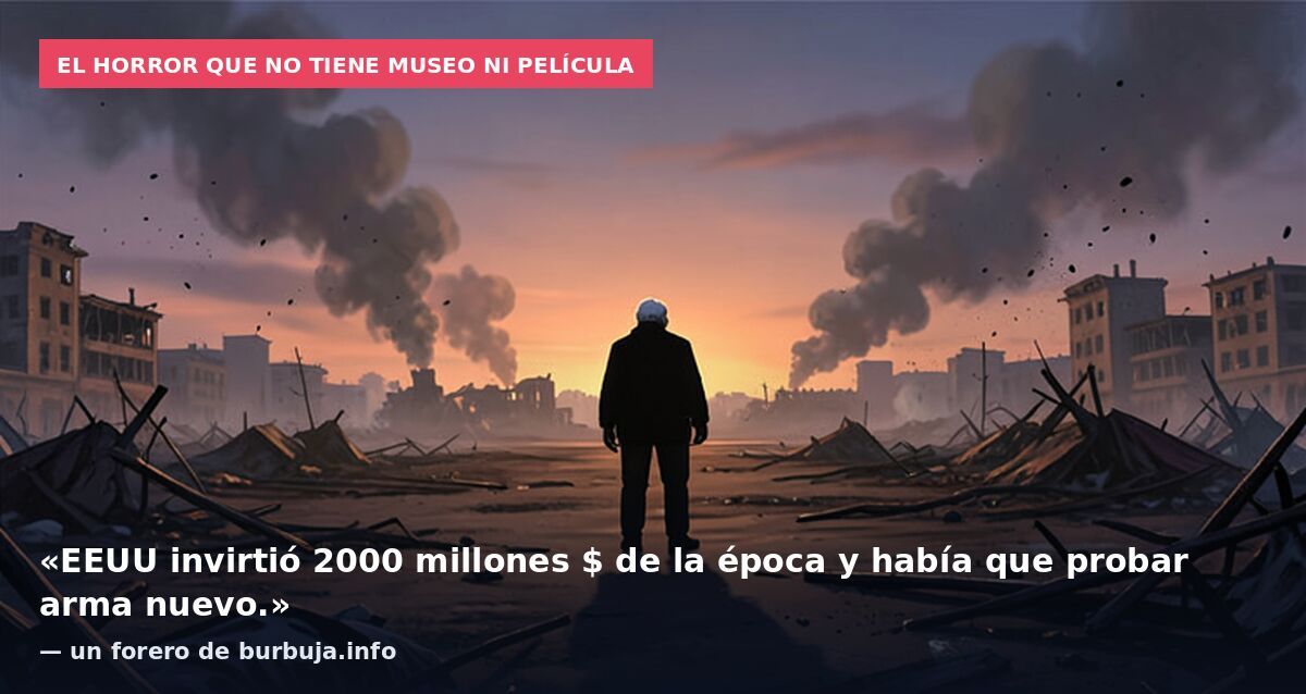 El horror que no tiene museo ni película: «EEUU invirtió 2000 millones $ de la época y había que probar arma nuevo.» — un forero de burbuja.info