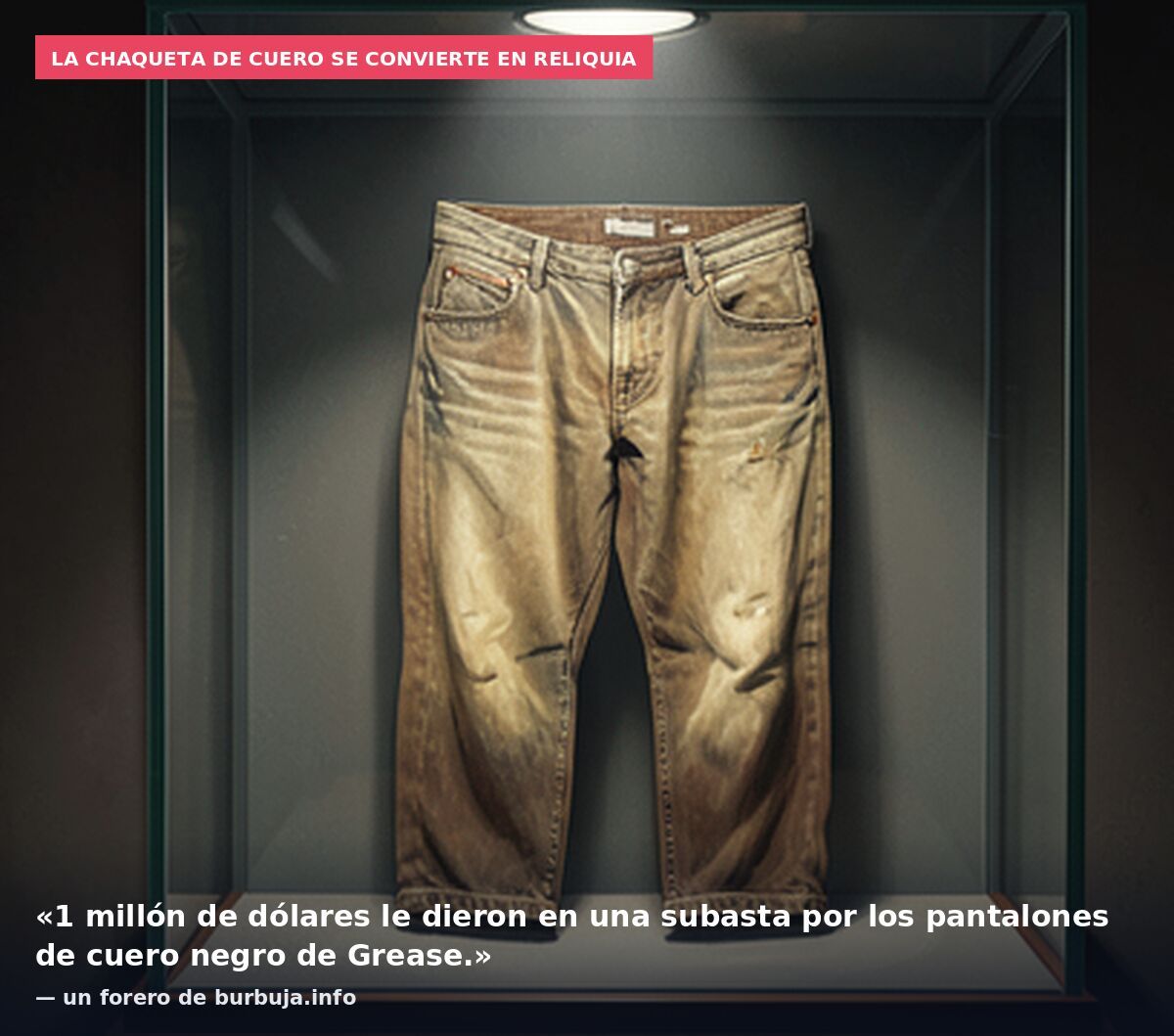 La chaqueta de cuero se convierte en reliquia: «1 millón de dólares le dieron en una subasta por los pantalones de cuero negro de Grease.» — un forero de burbuja.info