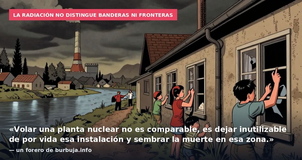 La radiación no distingue banderas ni fronteras: «Volar una planta nuclear no es comparable, es dejar inutilizable de por vida esa instalación y sembrar la muerte en esa zona.» — un forero de burbuja.info