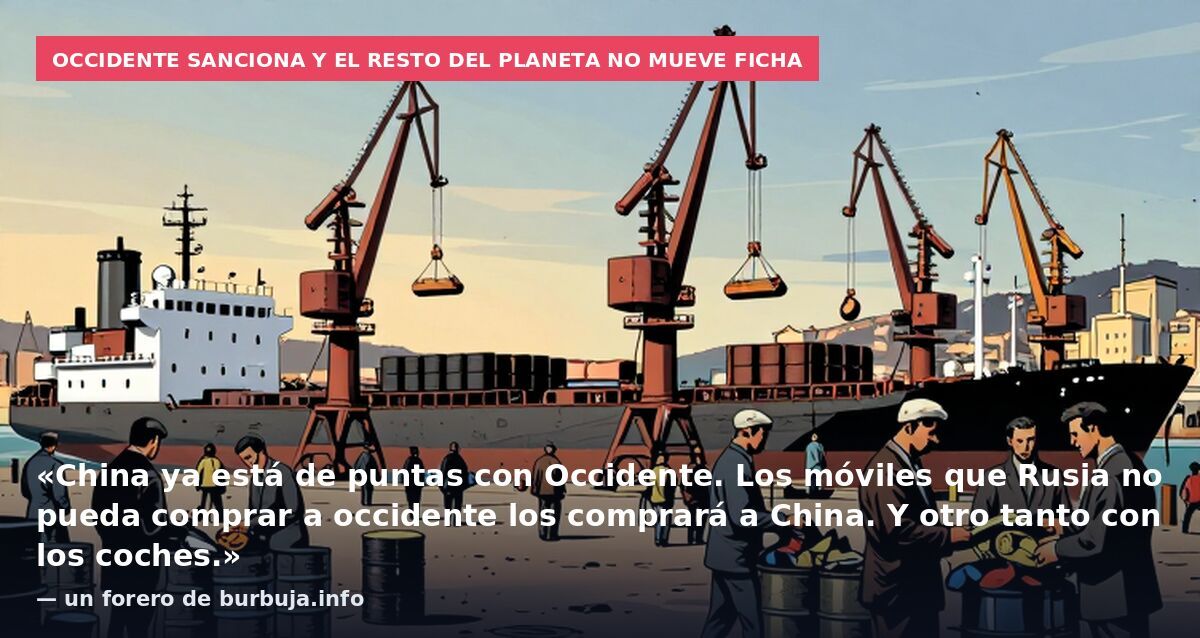 Occidente sanciona y el resto del planeta no mueve ficha: «China ya está de puntas con Occidente. Los móviles que Rusia no pueda comprar a occidente los comprará a China. Y otro tanto con los coches.» — un forero de burbuja.info