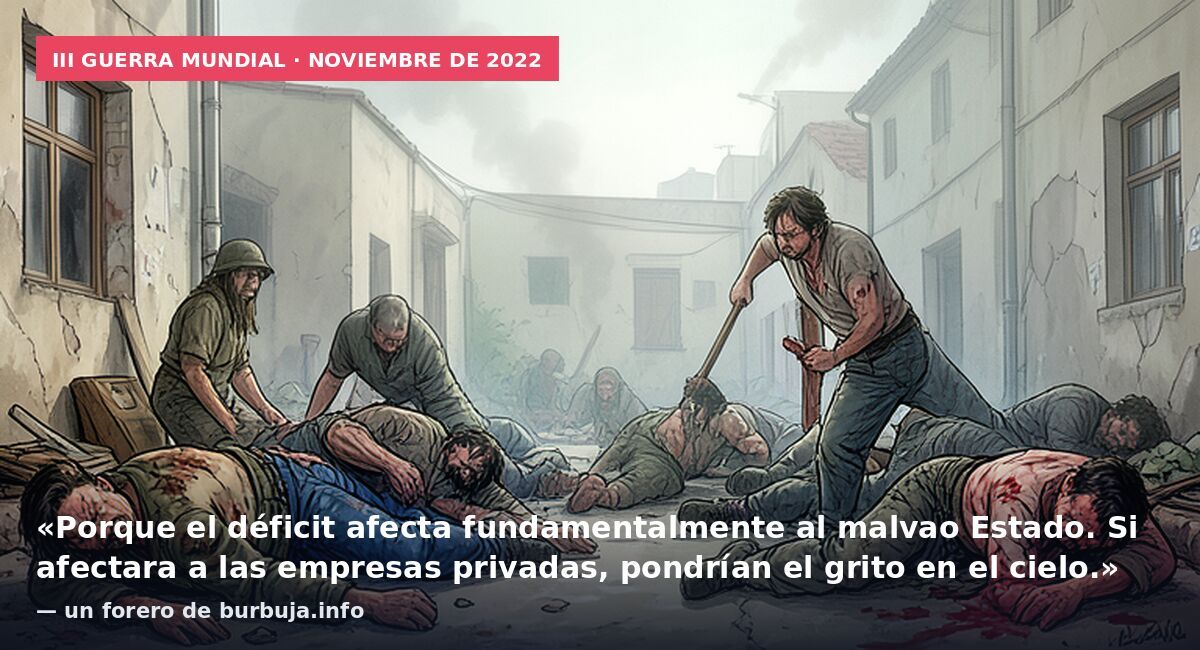 III Guerra Mundial · noviembre de 2022: «Porque el déficit afecta fundamentalmente al malvao Estado. Si afectara a las empresas privadas, pondrían el grito en el cielo.» — un forero de burbuja.info