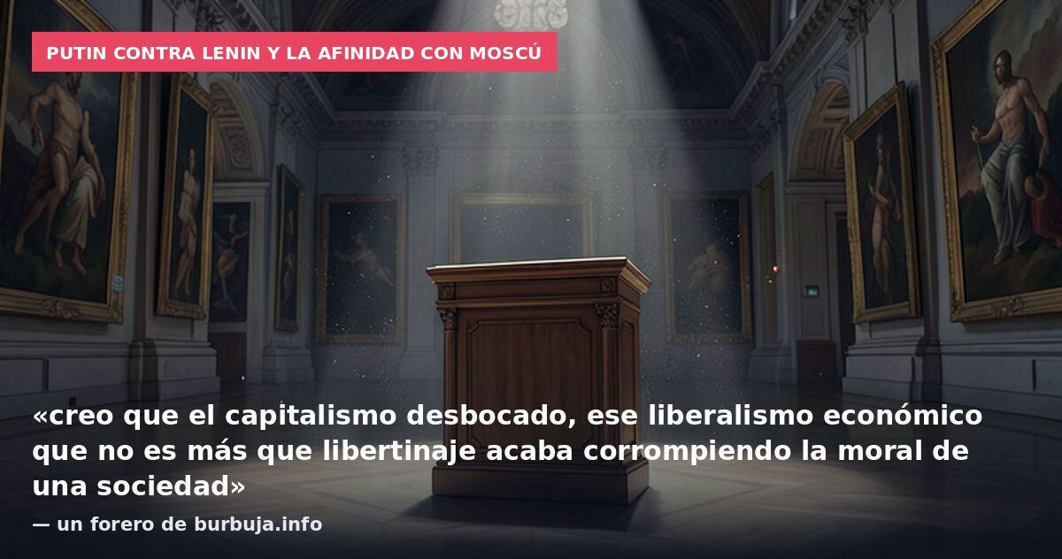 Putin contra Lenin y la afinidad con Moscú: «creo que el capitalismo desbocado, ese liberalismo económico que no es más que libertinaje acaba corrompiendo la moral de una sociedad» — un forero de burbuja.info