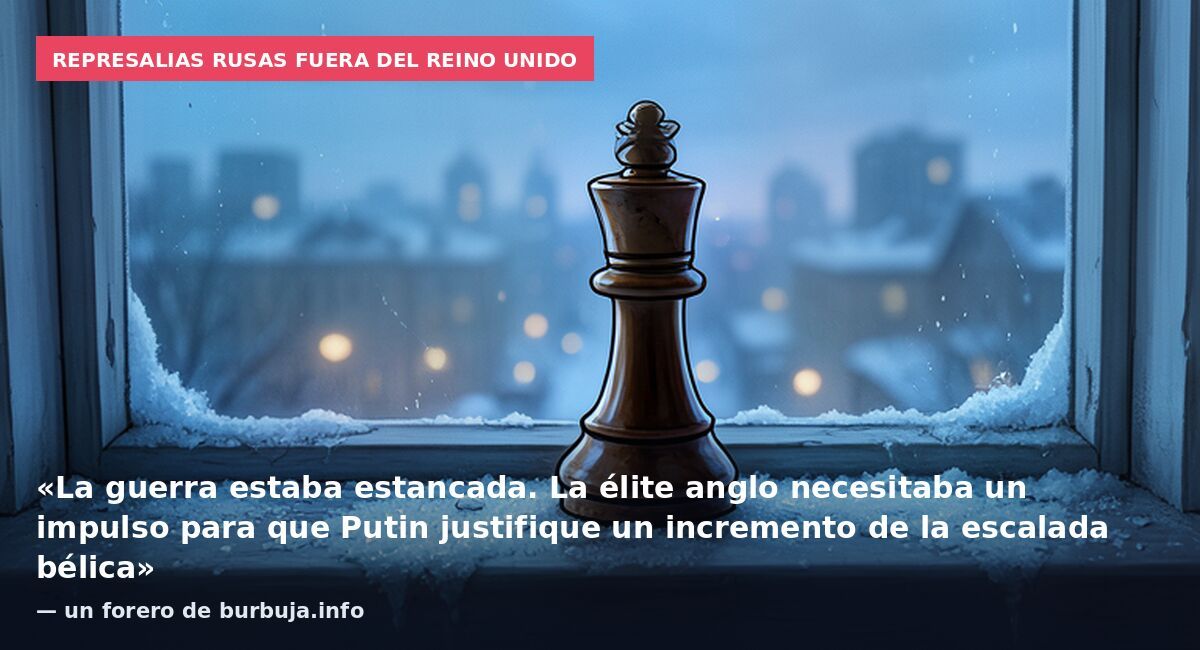 Represalias rusas fuera del Reino Unido: «La guerra estaba estancada. La élite anglo necesitaba un impulso para que Putin justifique un incremento de la escalada bélica» — un forero de burbuja.info