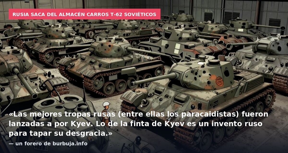 Rusia saca del almacén carros T-62 soviéticos: «Las mejores tropas rusas (entre ellas los paracaidistas) fueron lanzadas a por Kyev. Lo de la finta de Kyev es un invento ruso para tapar su desgracia.» — un forero de burbuja.info