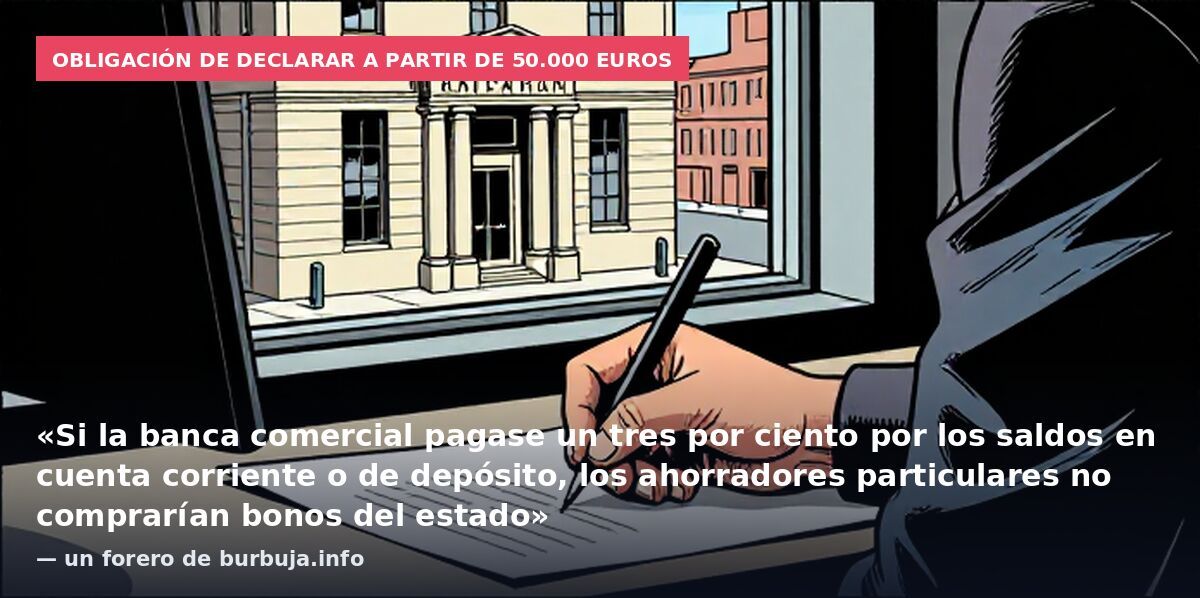 Obligación de declarar a partir de 50.000 euros: «Si la banca comercial pagase un tres por ciento por los saldos en cuenta corriente o de depósito, los ahorradores particulares no comprarían bonos del estado» — un forero de burbuja.info