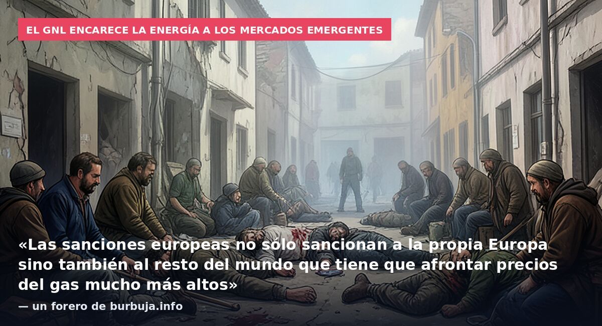 El GNL encarece la energía a los mercados emergentes: «Las sanciones europeas no sólo sancionan a la propia Europa sino también al resto del mundo que tiene que afrontar precios del gas mucho más altos» — un forero de burbuja.info