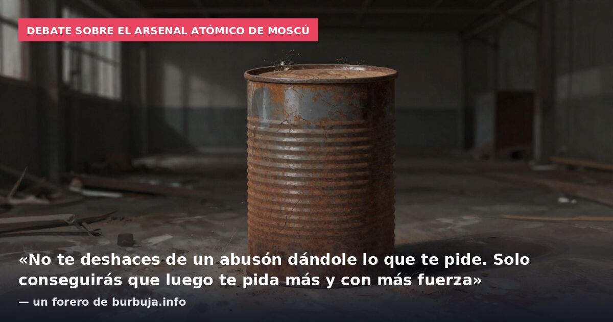 Debate sobre el arsenal atómico de Moscú: «No te deshaces de un abusón dándole lo que te pide. Solo conseguirás que luego te pida más y con más fuerza» — un forero de burbuja.info
