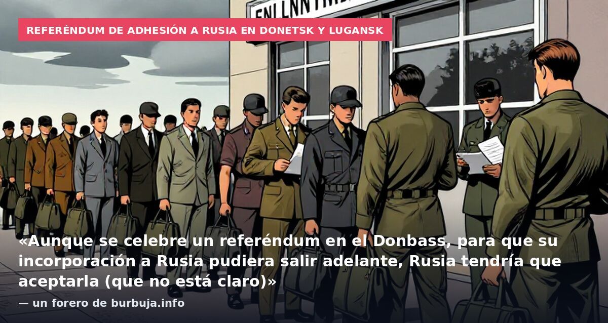 Referéndum de adhesión a Rusia en Donetsk y Lugansk: «Aunque se celebre un referéndum en el Donbass, para que su incorporación a Rusia pudiera salir adelante, Rusia tendría que aceptarla (que no está claro)» — un forero de burbuja.info