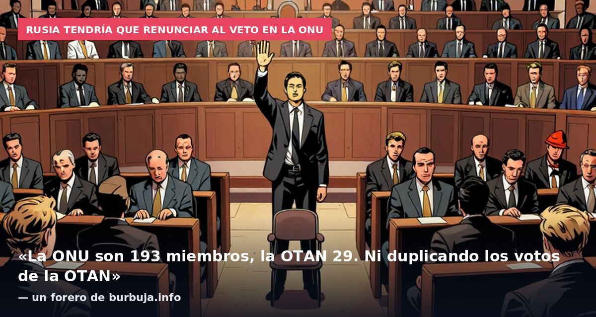 Rusia tendría que renunciar al veto en la ONU: «La ONU son 193 miembros, la OTAN 29. Ni duplicando los votos de la OTAN» — un forero de burbuja.info