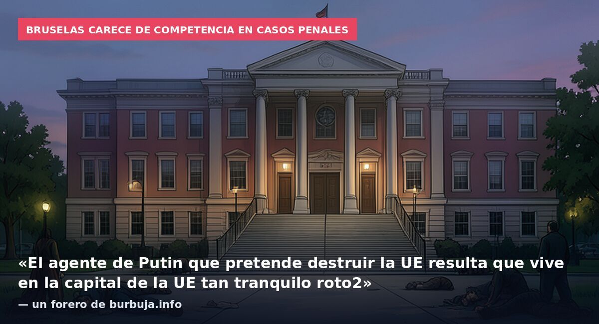 Bruselas carece de competencia en casos penales: «El agente de Putin que pretende destruir la UE resulta que vive en la capital de la UE tan tranquilo roto2» — un forero de burbuja.info