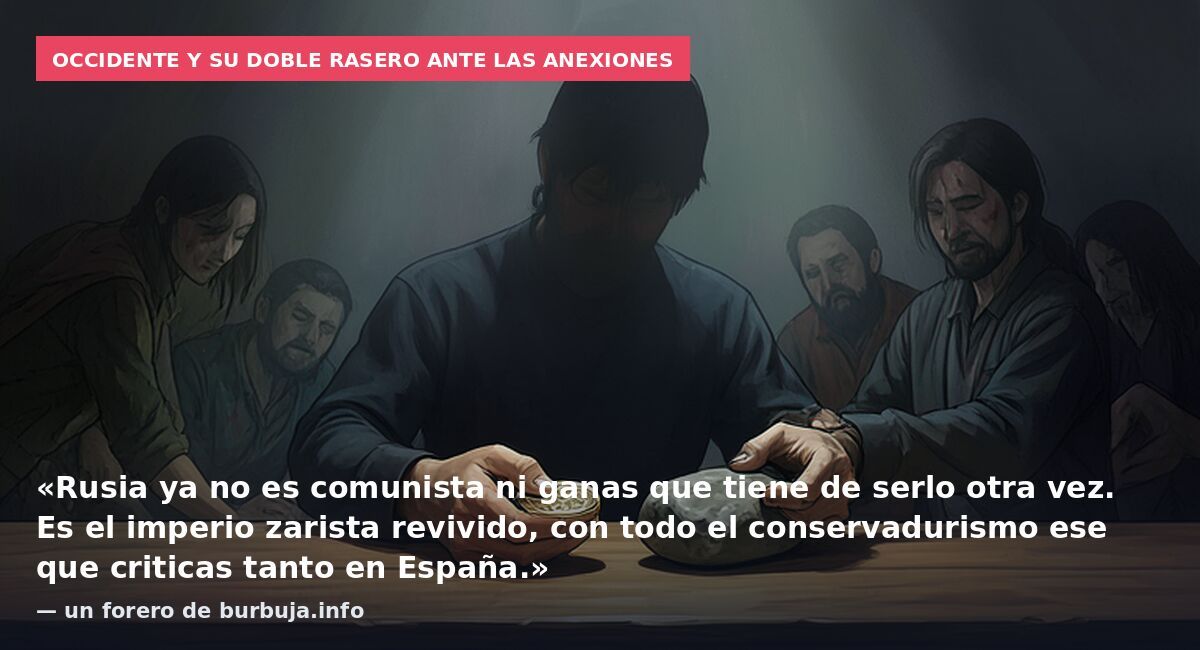 Occidente y su doble rasero ante las anexiones: «Rusia ya no es comunista ni ganas que tiene de serlo otra vez. Es el imperio zarista revivido, con todo el conservadurismo ese que criticas tanto en España.» — un forero de burbuja.info