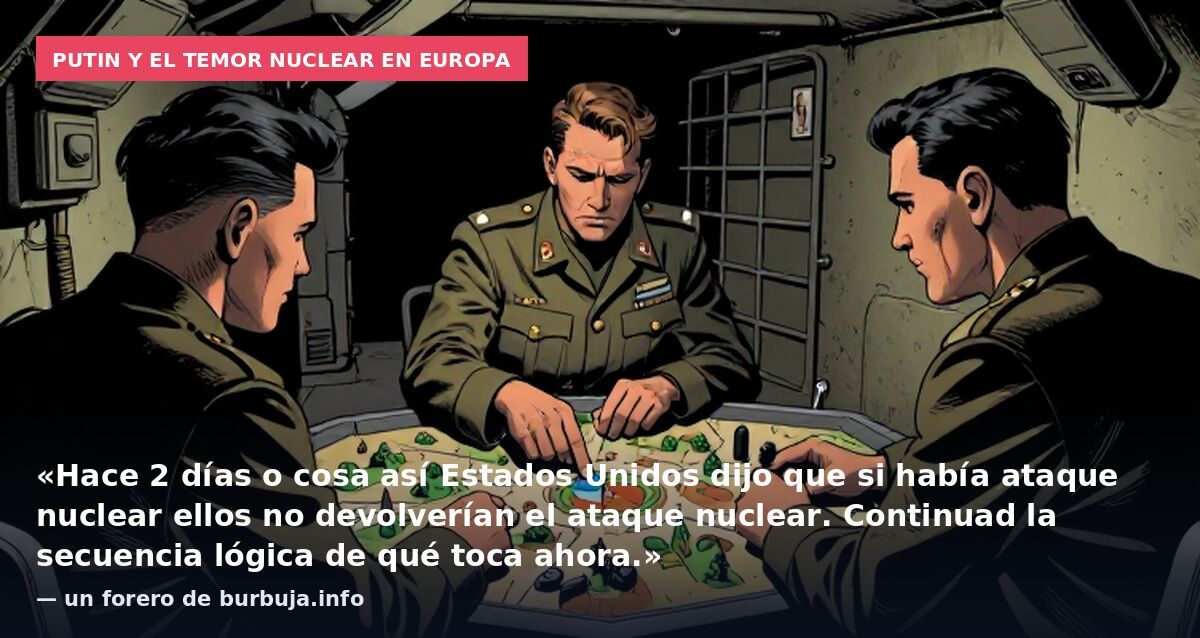Putin y el temor nuclear en Europa: «Hace 2 días o cosa así Estados Unidos dijo que si había ataque nuclear ellos no devolverían el ataque nuclear. Continuad la secuencia lógica de qué toca ahora.» — un forero de burbuja.info