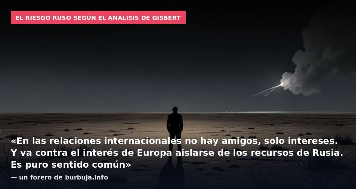 El riesgo ruso según el análisis de Gisbert: «En las relaciones internacionales no hay amigos, solo intereses. Y va contra el interés de Europa aislarse de los recursos de Rusia. Es puro sentido común» — un forero de burbuja.info