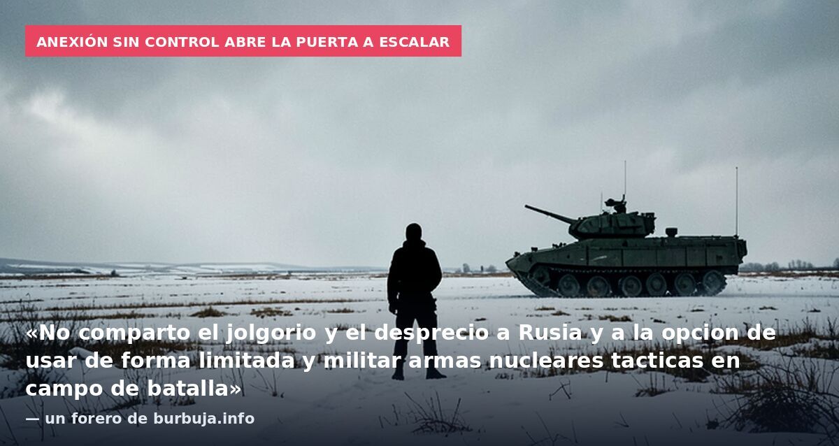 Anexión sin control abre la puerta a escalar: «No comparto el jolgorio y el desprecio a Rusia y a la opcion de usar de forma limitada y militar armas nucleares tacticas en campo de batalla» — un forero de burbuja.info