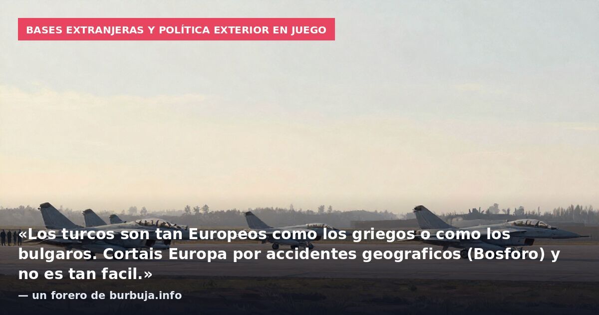 Bases extranjeras y política exterior en juego: «Los turcos son tan Europeos como los griegos o como los bulgaros. Cortais Europa por accidentes geograficos (Bosforo) y no es tan facil.» — un forero de burbuja.info