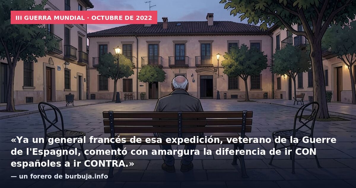 III Guerra Mundial · octubre de 2022: «Ya un general francés de esa expedición, veterano de la Guerre de l'Espagnol, comentó con amargura la diferencia de ir CON españoles a ir CONTRA.» — un forero de burbuja.info