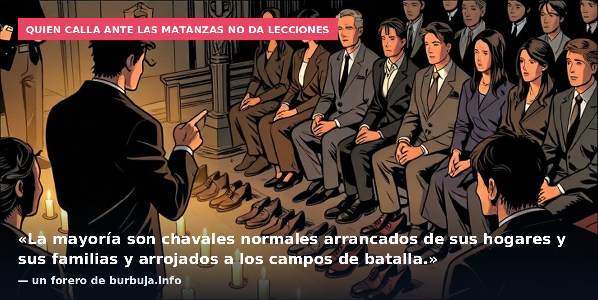 Quien calla ante las matanzas no da lecciones: «La mayoría son chavales normales arrancados de sus hogares y sus familias y arrojados a los campos de batalla.» — un forero de burbuja.info