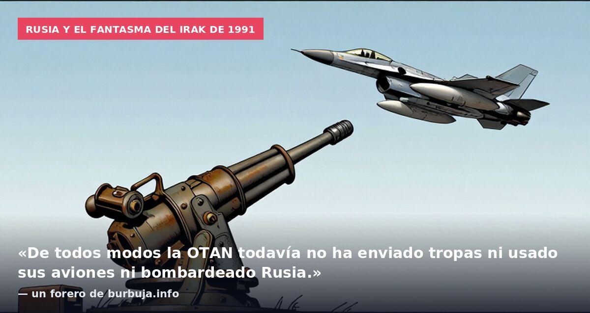 Rusia y el fantasma del Irak de 1991: «De todos modos la OTAN todavía no ha enviado tropas ni usado sus aviones ni bombardeado Rusia.» — un forero de burbuja.info