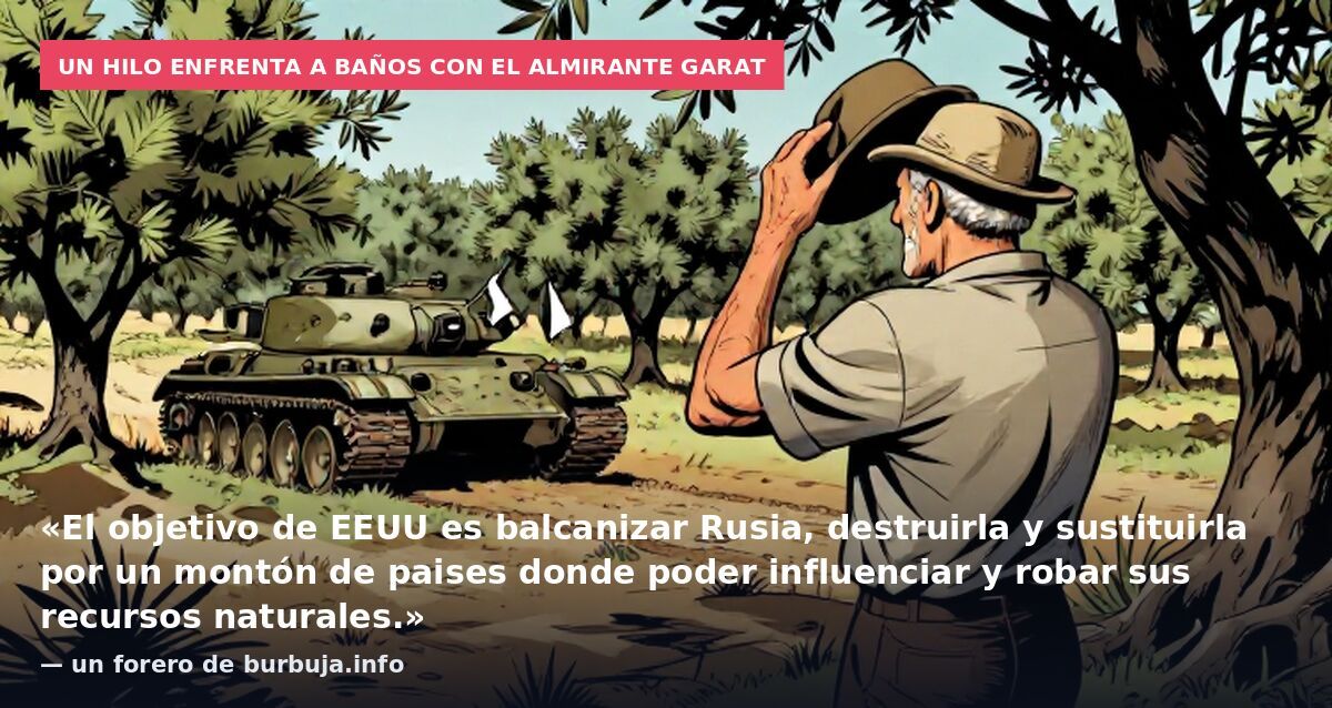 Un hilo enfrenta a Baños con el almirante Garat: «El objetivo de EEUU es balcanizar Rusia, destruirla y sustituirla por un montón de paises donde poder influenciar y robar sus recursos naturales.» — un forero de burbuja.info