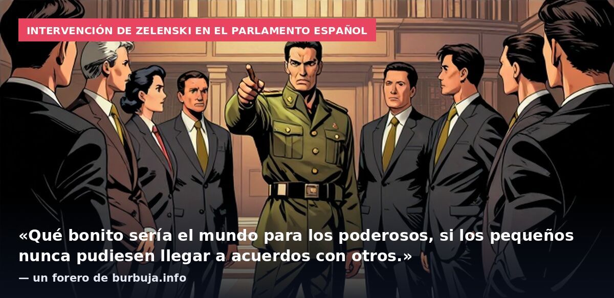 Intervención de Zelenski en el Parlamento español: «Qué bonito sería el mundo para los poderosos, si los pequeños nunca pudiesen llegar a acuerdos con otros.» — un forero de burbuja.info