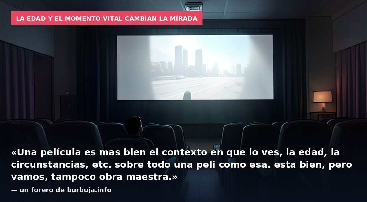 La edad y el momento vital cambian la mirada: «Una película es mas bien el contexto en que lo ves, la edad, la circunstancias, etc. sobre todo una peli como esa. esta bien, pero vamos, tampoco obra maestra.» — un forero de burbuja.info