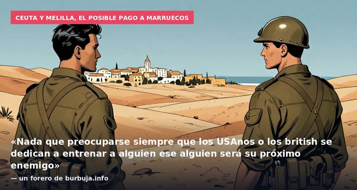 Ceuta y Melilla, el posible pago a Marruecos: «Nada que preocuparse siempre que los USAnos o los british se dedican a entrenar a alguien ese alguien será su próximo enemigo» — un forero de burbuja.info