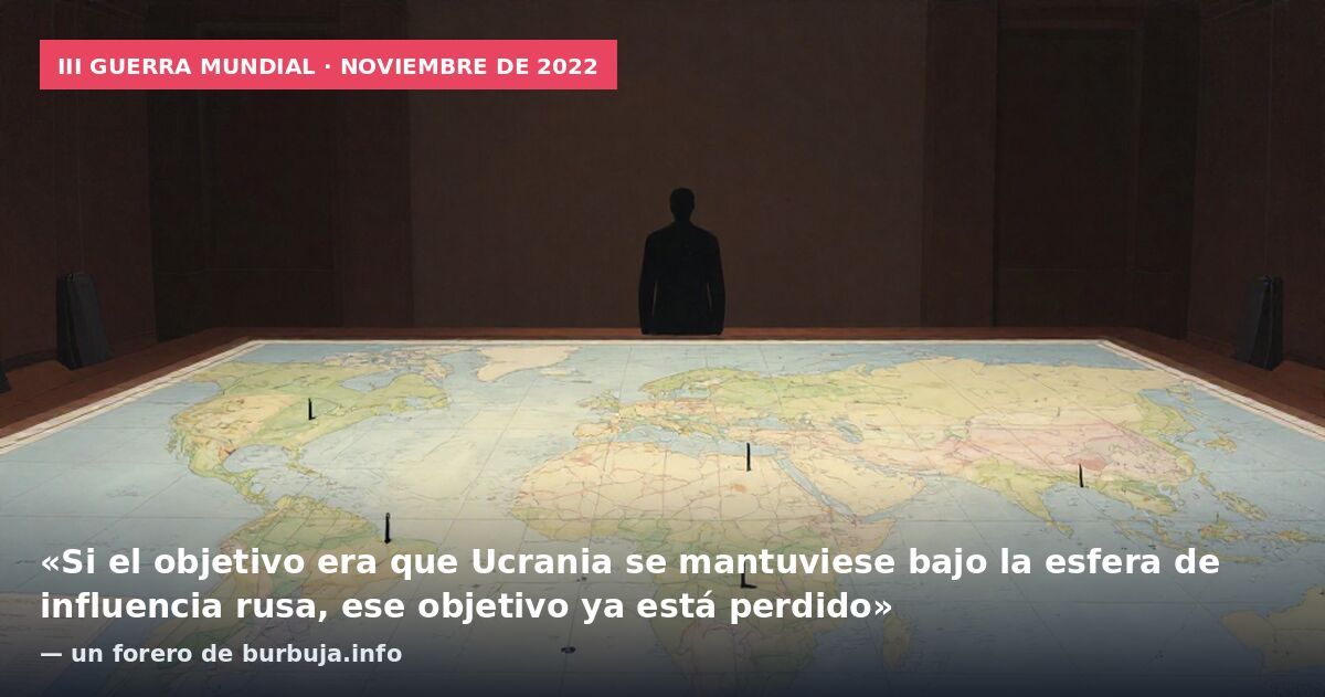 III Guerra Mundial · noviembre de 2022: «Si el objetivo era que Ucrania se mantuviese bajo la esfera de influencia rusa, ese objetivo ya está perdido» — un forero de burbuja.info