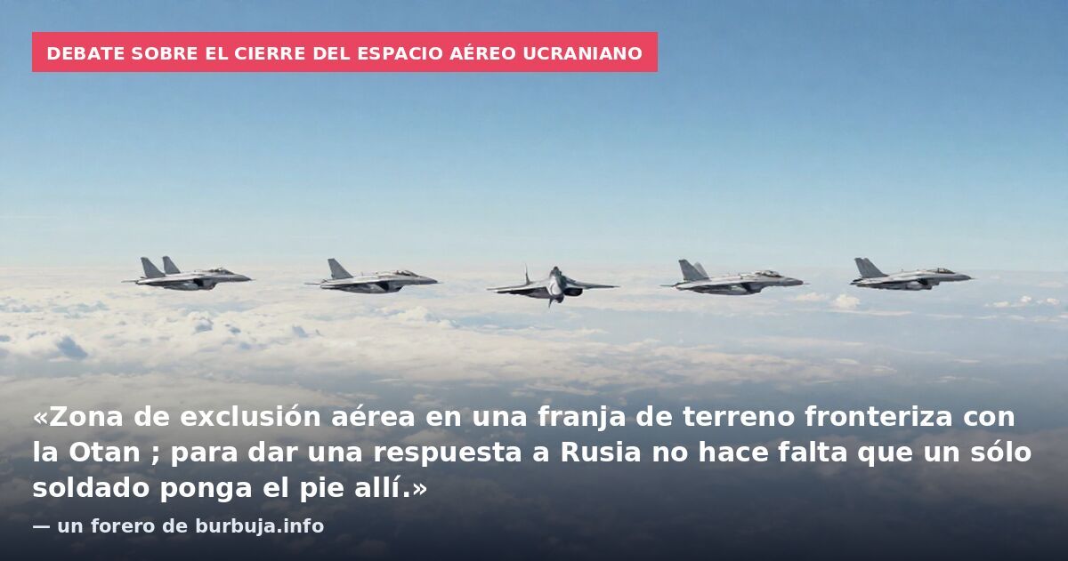 Debate sobre el cierre del espacio aéreo ucraniano: «Zona de exclusión aérea en una franja de terreno fronteriza con la Otan ; para dar una respuesta a Rusia no hace falta que un sólo soldado ponga el pie allí.» — un forero de burbuja.info