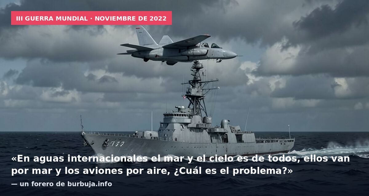 III Guerra Mundial · noviembre de 2022: «En aguas internacionales el mar y el cielo es de todos, ellos van por mar y los aviones por aire, ¿Cuál es el problema?» — un forero de burbuja.info