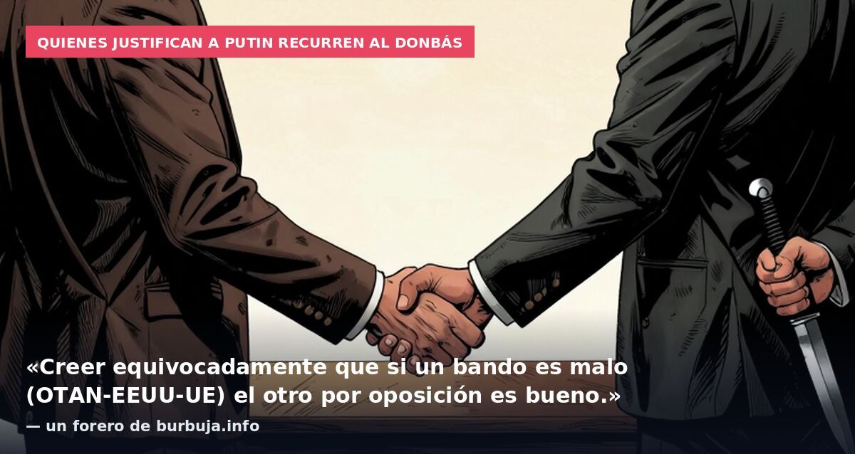 Quienes justifican a Putin recurren al Donbás: «Creer equivocadamente que si un bando es malo (OTAN-EEUU-UE) el otro por oposición es bueno.» — un forero de burbuja.info