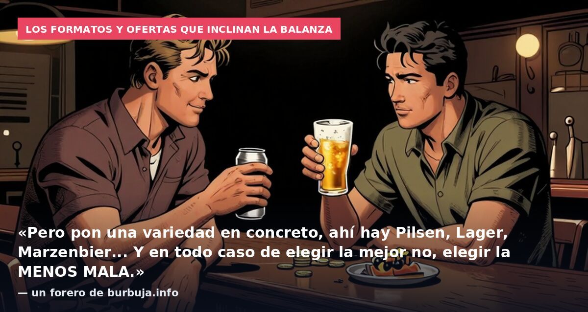 Los formatos y ofertas que inclinan la balanza: «Pero pon una variedad en concreto, ahí hay Pilsen, Lager, Marzenbier... Y en todo caso de elegir la mejor no, elegir la MENOS MALA.» — un forero de burbuja.info