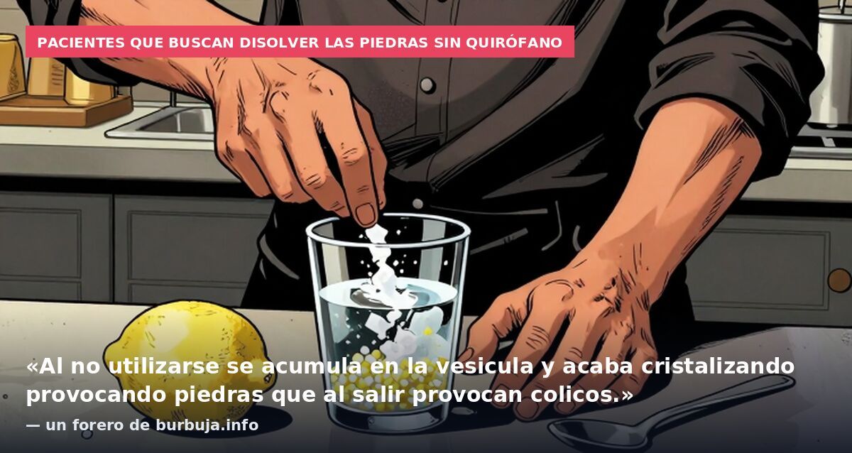 Pacientes que buscan disolver las piedras sin quirófano: «Al no utilizarse se acumula en la vesicula y acaba cristalizando provocando piedras que al salir provocan colicos.» — un forero de burbuja.info
