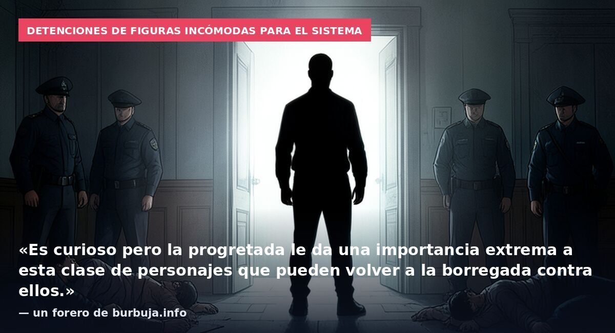 Detenciones de figuras incómodas para el sistema: «Es curioso pero la progretada le da una importancia extrema a esta clase de personajes que pueden volver a la borregada contra ellos.» — un forero de burbuja.info