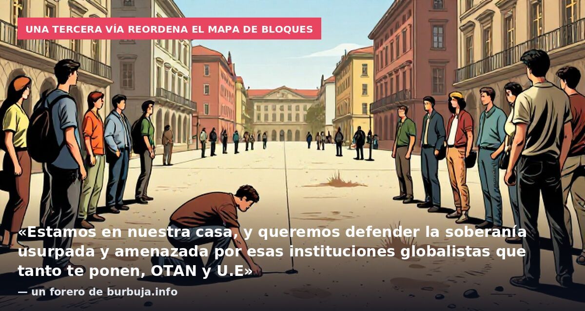Una tercera vía reordena el mapa de bloques: «Estamos en nuestra casa, y queremos defender la soberanía usurpada y amenazada por esas instituciones globalistas que tanto te ponen, OTAN y U.E» — un forero de burbuja.info