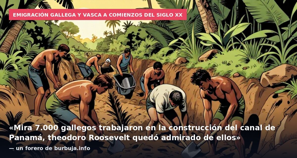 Emigración gallega y vasca a comienzos del siglo XX: «Mira 7.000 gallegos trabajaron en la construcción del canal de Panamá, theodoro Roosevelt quedó admirado de ellos» — un forero de burbuja.info