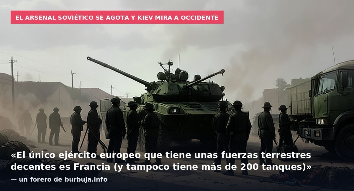 El arsenal soviético se agota y Kiev mira a Occidente: «El único ejército europeo que tiene unas fuerzas terrestres decentes es Francia (y tampoco tiene más de 200 tanques)» — un forero de burbuja.info