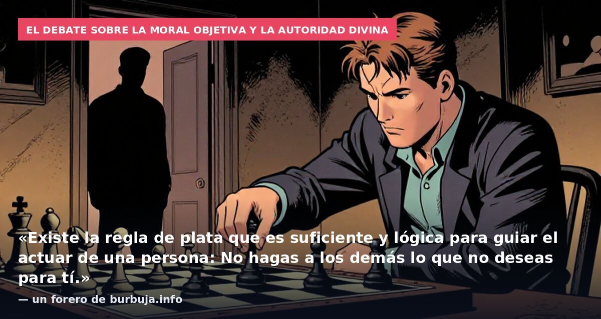 El debate sobre la moral objetiva y la autoridad divina: «Existe la regla de plata que es suficiente y lógica para guiar el actuar de una persona: No hagas a los demás lo que no deseas para tí.» — un forero de burbuja.info