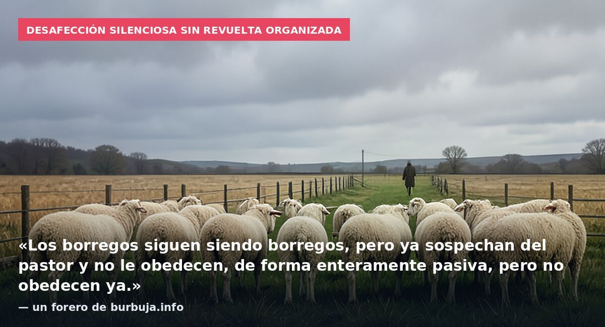 Desafección silenciosa sin revuelta organizada: «Los borregos siguen siendo borregos, pero ya sospechan del pastor y no le obedecen, de forma enteramente pasiva, pero no obedecen ya.» — un forero de burbuja.info