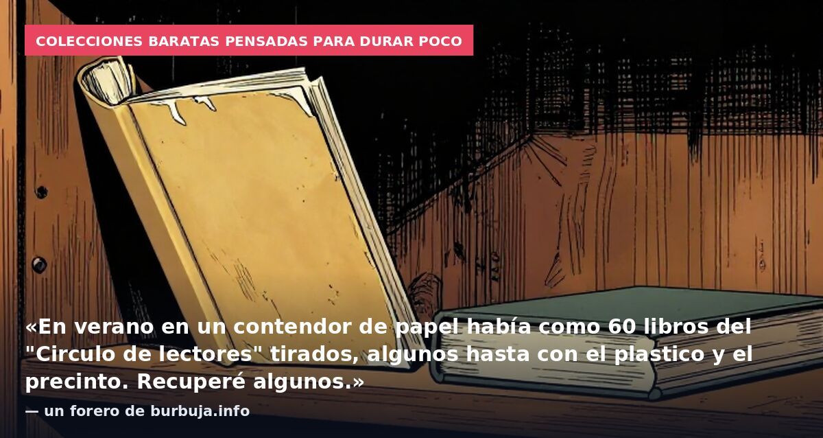 Colecciones baratas pensadas para durar poco: «En verano en un contendor de papel había como 60 libros del "Circulo de lectores" tirados, algunos hasta con el plastico y el precinto. Recuperé algunos.» — un forero de burbuja.info
