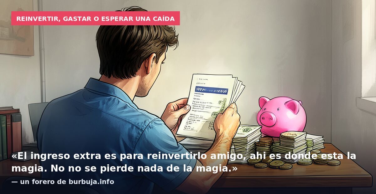 Reinvertir, gastar o esperar una caída: «El ingreso extra es para reinvertirlo amigo, ahi es donde esta la magia. No no se pierde nada de la magia.» — un forero de burbuja.info