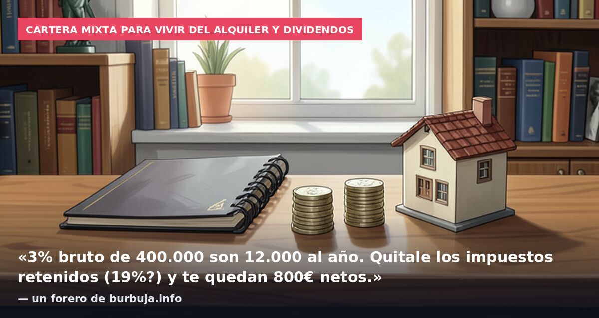 Cartera mixta para vivir del alquiler y dividendos: «3% bruto de 400.000 son 12.000 al año. Quitale los impuestos retenidos (19%?) y te quedan 800€ netos.» — un forero de burbuja.info