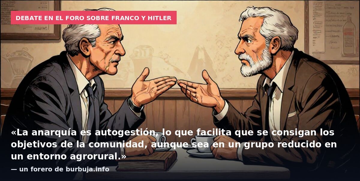 Debate en el foro sobre Franco y Hitler: «La anarquía es autogestión, lo que facilita que se consigan los objetivos de la comunidad, aunque sea en un grupo reducido en un entorno agrorural.» — un forero de burbuja.info