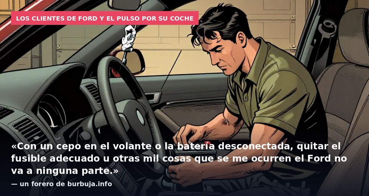 Los clientes de Ford y el pulso por su coche: «Con un cepo en el volante o la batería desconectada, quitar el fusible adecuado u otras mil cosas que se me ocurren el Ford no va a ninguna parte.» — un forero de burbuja.info