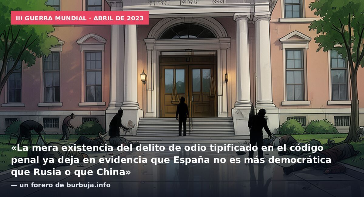 III Guerra Mundial · abril de 2023: «La mera existencia del delito de odio tipificado en el código penal ya deja en evidencia que España no es más democrática que Rusia o que China» — un forero de burbuja.info